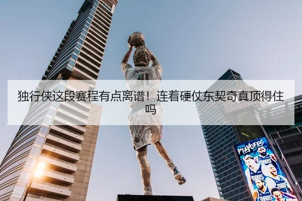 独行侠这段赛程有点离谱！连着硬仗东契奇真顶得住吗