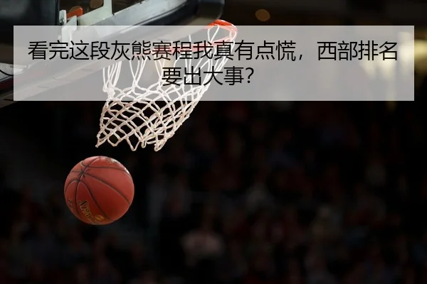 看完这段灰熊赛程我真有点慌，西部排名要出大事？