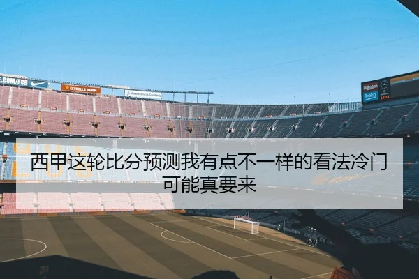 西甲这轮比分预测我有点不一样的看法冷门可能真要来